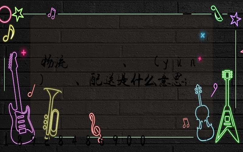 物流、運(yùn)輸、配送是什么意思
